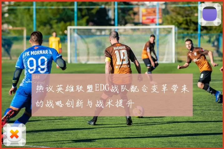 热议英雄联盟EDG战队配合变革带来的战略创新与战术提升