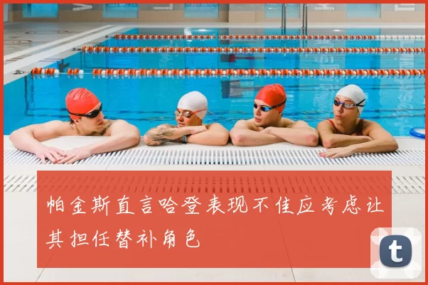 帕金斯直言哈登表现不佳应考虑让其担任替补角色