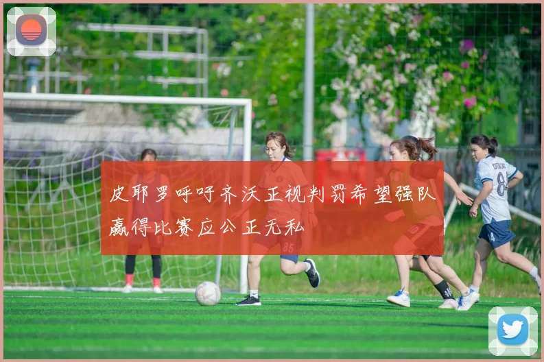 皮耶罗呼吁齐沃正视判罚希望强队赢得比赛应公正无私