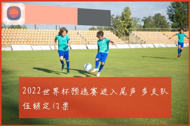 2022世界杯预选赛进入尾声 多支队伍锁定门票