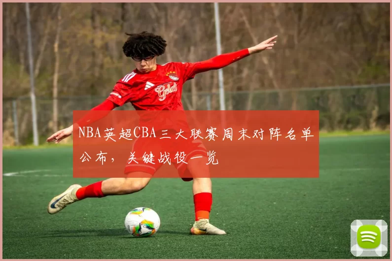 NBA英超CBA三大联赛周末对阵名单公布，关键战役一览
