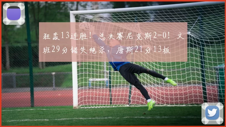 狂轰13连胜!总决赛尼克斯2-0!文班29分错失绝杀,唐斯21分13板