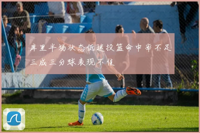 库里半场状态低迷投篮命中率不足三成三分球表现不佳