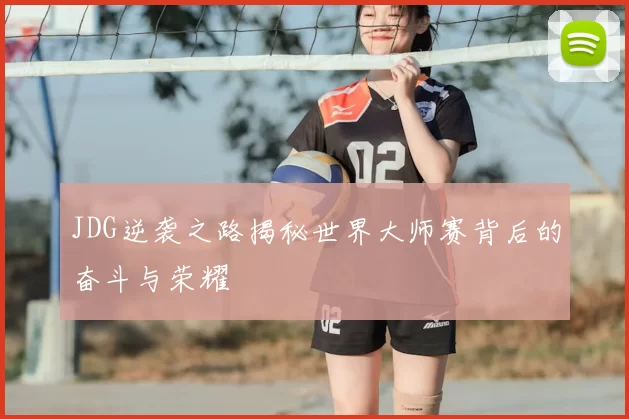 JDG逆袭之路揭秘世界大师赛背后的奋斗与荣耀