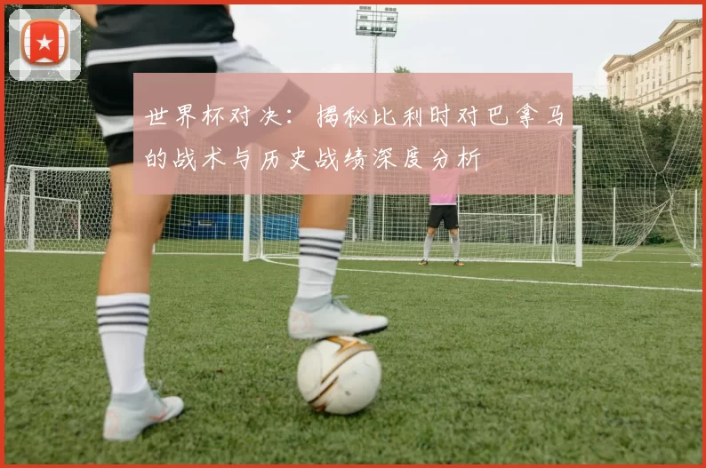 世界杯对决：揭秘比利时对巴拿马的战术与历史战绩深度分析