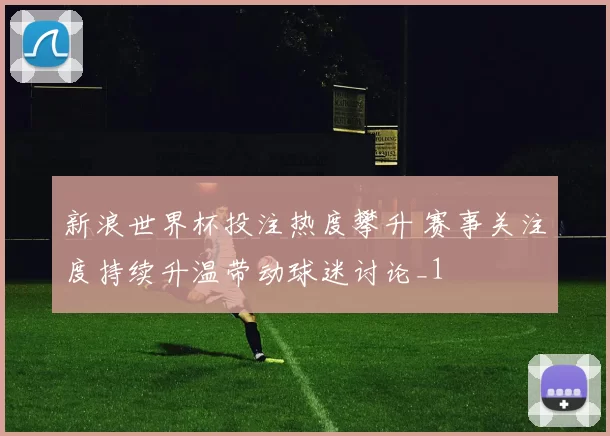 新浪世界杯投注热度攀升 赛事关注度持续升温带动球迷讨论_1
