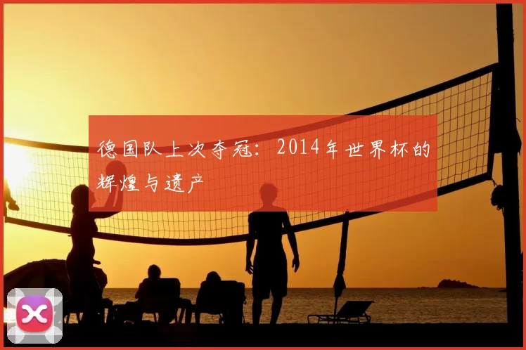 德国队上次夺冠：2014年世界杯的辉煌与遗产