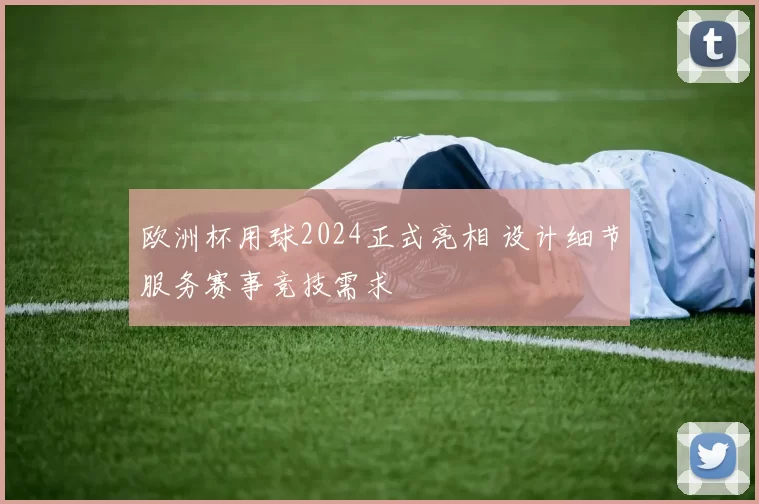 欧洲杯用球2024正式亮相 设计细节服务赛事竞技需求
