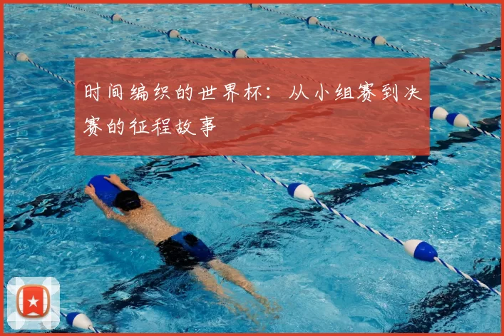 时间编织的世界杯:从小组赛到决赛的征程故事
