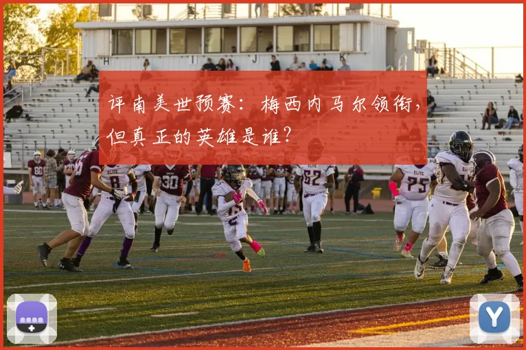 评南美世预赛：梅西内马尔领衔，但真正的英雄是谁？