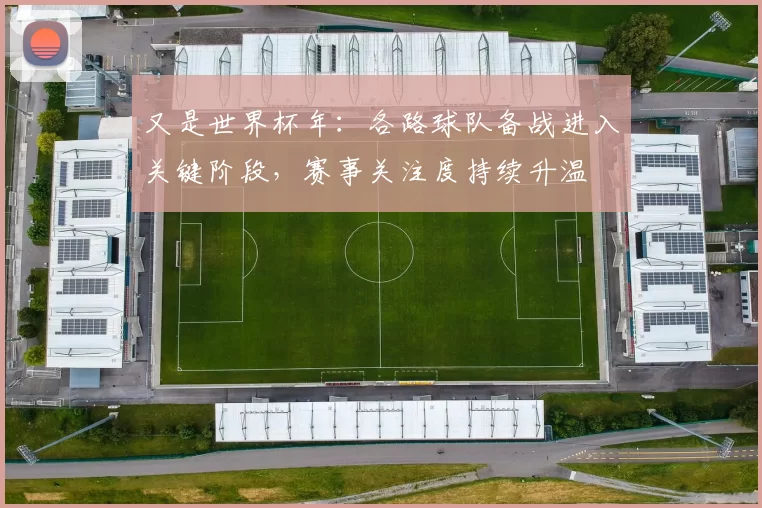 又是世界杯年：各路球队备战进入关键阶段，赛事关注度持续升温