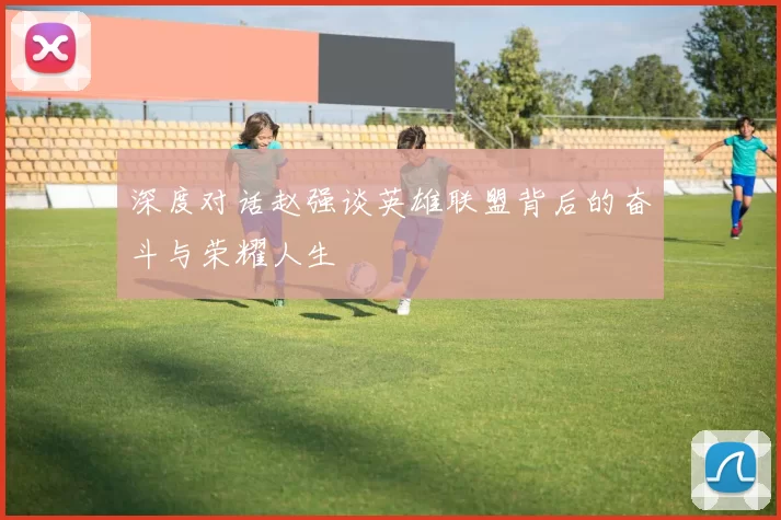 深度对话赵强谈英雄联盟背后的奋斗与荣耀人生