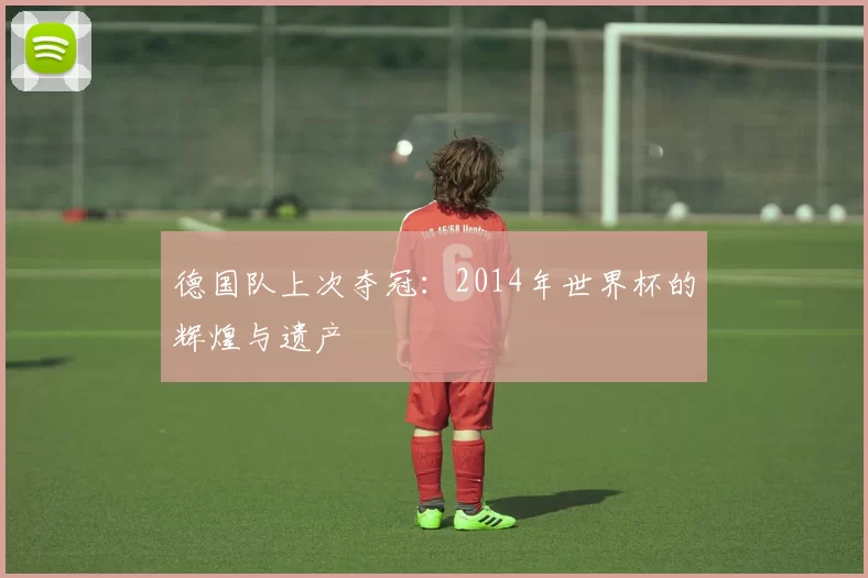德国队上次夺冠:2014年世界杯的辉煌与遗产
