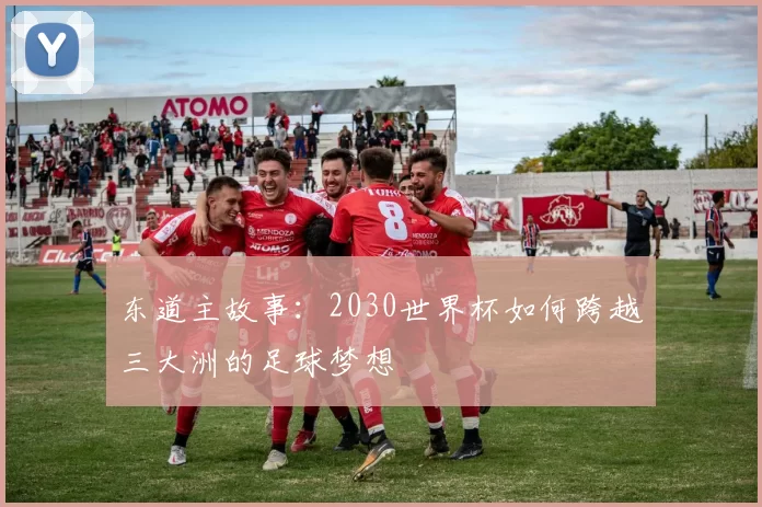 东道主故事:2030世界杯如何跨越三大洲的足球梦想