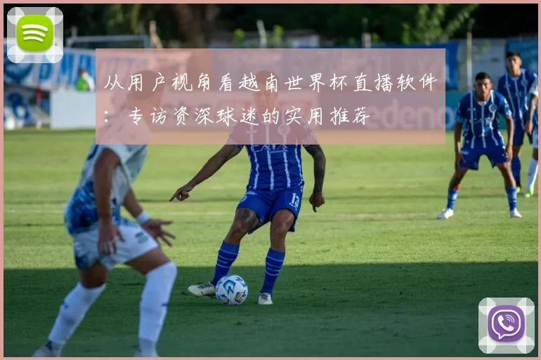 从用户视角看越南世界杯直播软件：专访资深球迷的实用推荐