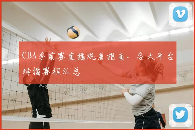 CBA季前赛直播观看指南，各大平台转播赛程汇总