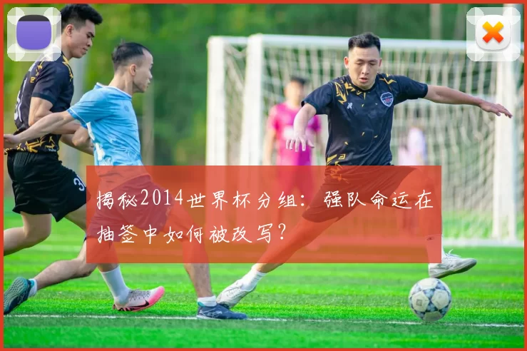 揭秘2014世界杯分组：强队命运在抽签中如何被改写？