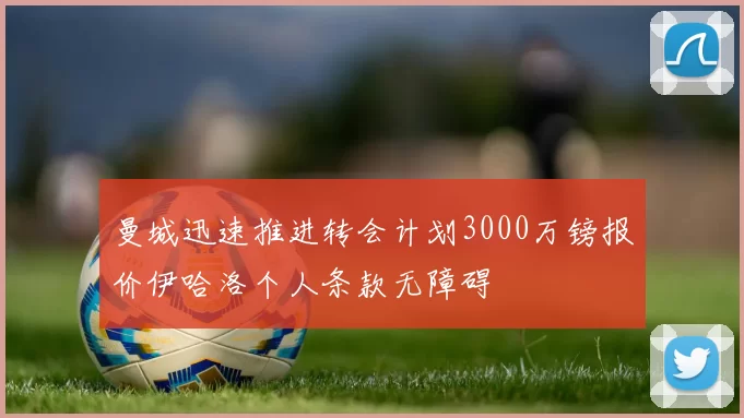 曼城迅速推进转会计划3000万镑报价伊哈洛个人条款无障碍