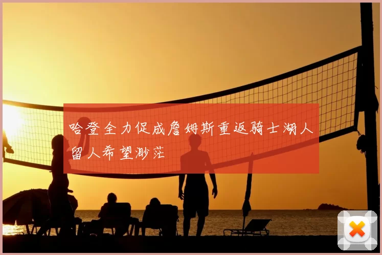 哈登全力促成詹姆斯重返骑士湖人留人希望渺茫