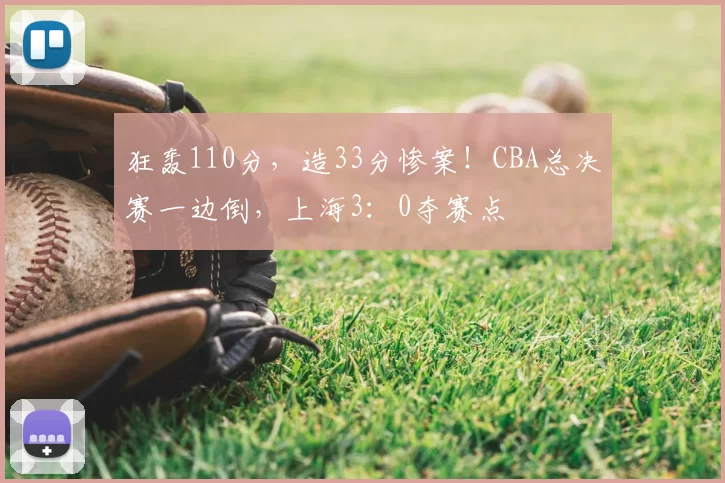 狂轰110分,造33分惨案!CBA总决赛一边倒,上海3:0夺赛点