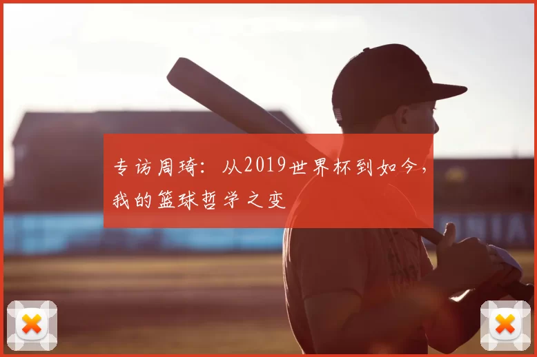 专访周琦：从2019世界杯到如今，我的篮球哲学之变