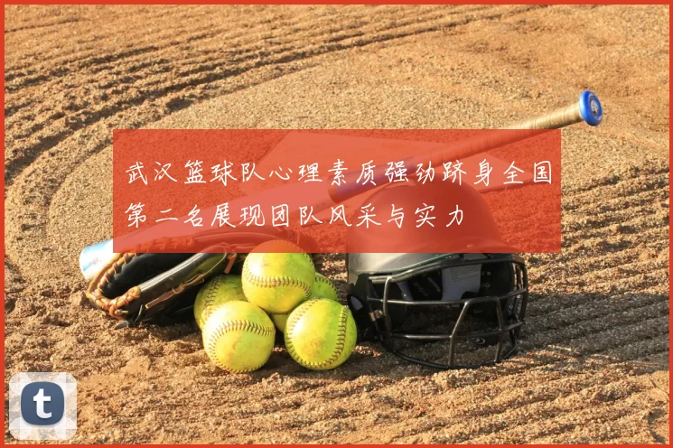 武汉篮球队心理素质强劲跻身全国第二名展现团队风采与实力