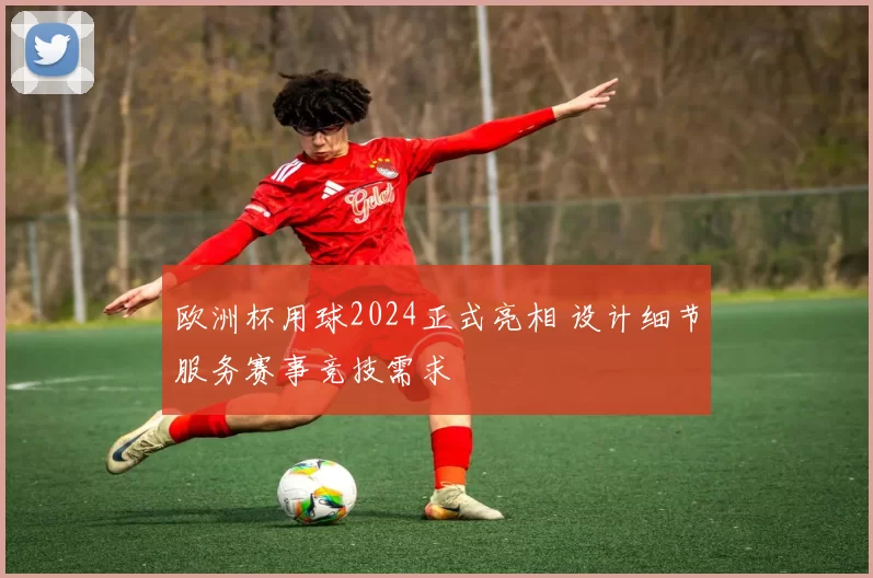 欧洲杯用球2024正式亮相 设计细节服务赛事竞技需求