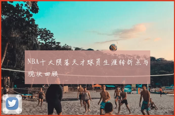 NBA十大陨落天才球员生涯转折点与现状回顾