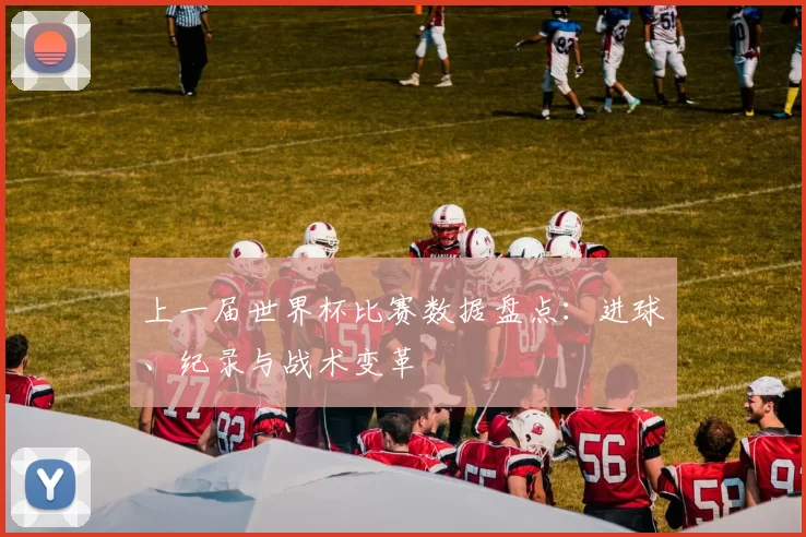 上一届世界杯比赛数据盘点:进球、纪录与战术变革