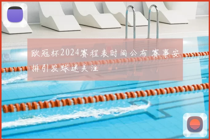 欧冠杯2024赛程表时间公布 赛事安排引发球迷关注