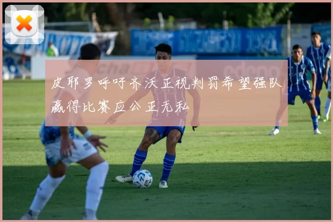皮耶罗呼吁齐沃正视判罚希望强队赢得比赛应公正无私