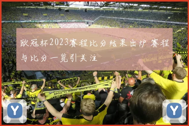 欧冠杯2023赛程比分结果出炉 赛程与比分一览引关注