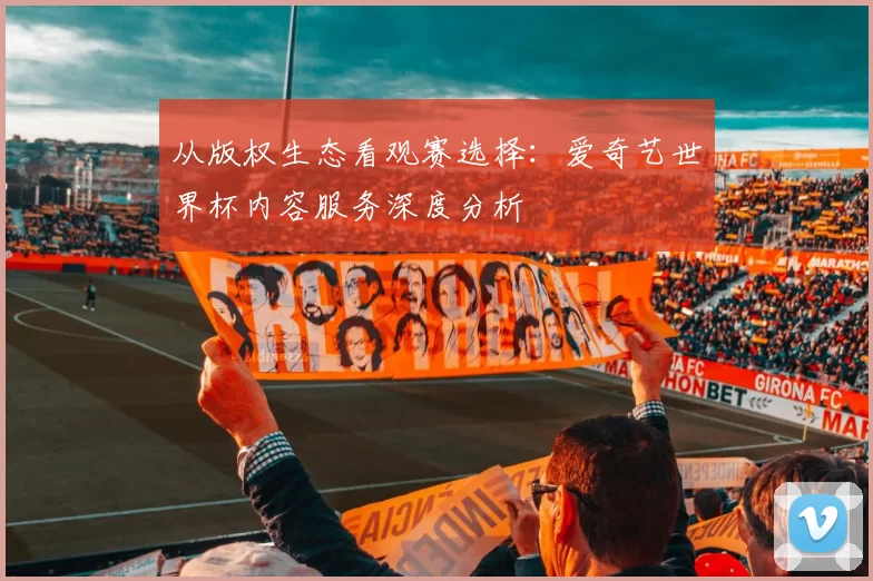 从版权生态看观赛选择：爱奇艺世界杯内容服务深度分析