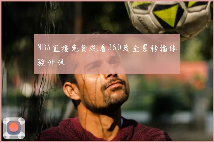 NBA直播免费观看360度全景转播体验升级