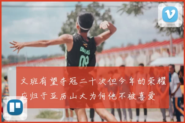 文班有望夺冠二十次但今年的荣耀应归于亚历山大为何他不被喜爱