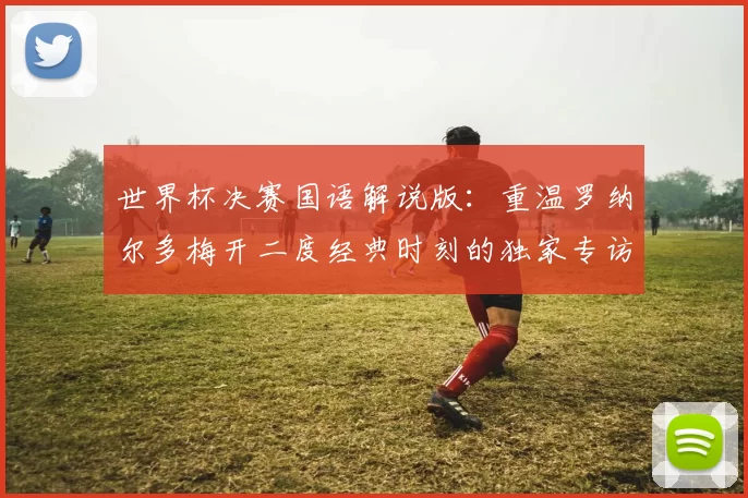 世界杯决赛国语解说版：重温罗纳尔多梅开二度经典时刻的独家专访