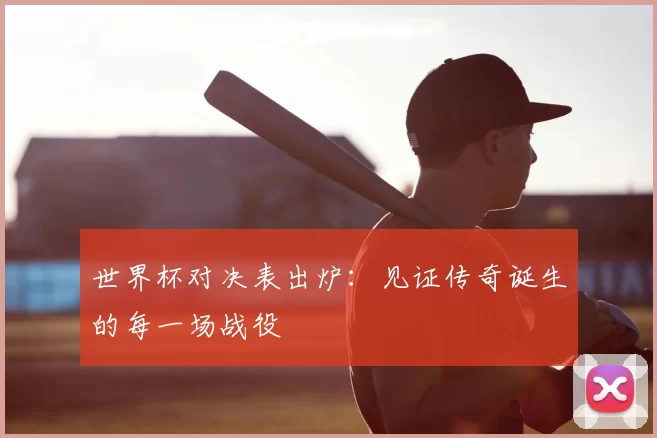 世界杯对决表出炉：见证传奇诞生的每一场战役