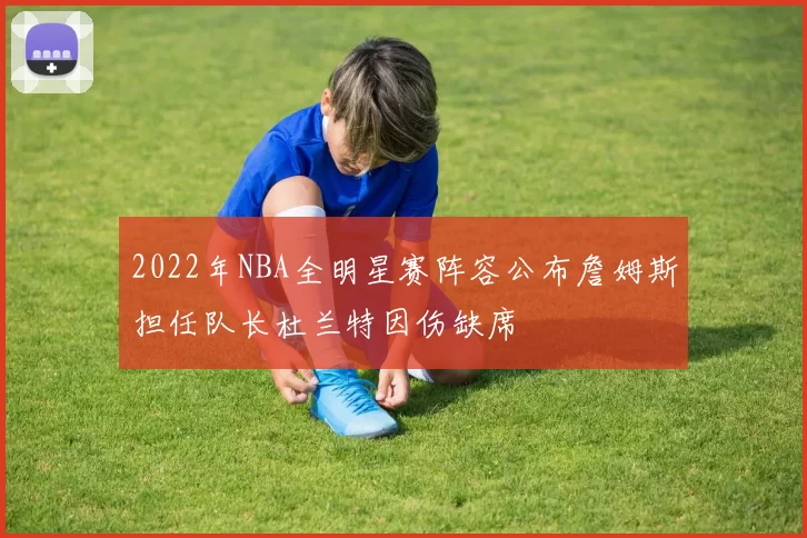 2022年NBA全明星赛阵容公布詹姆斯担任队长杜兰特因伤缺席
