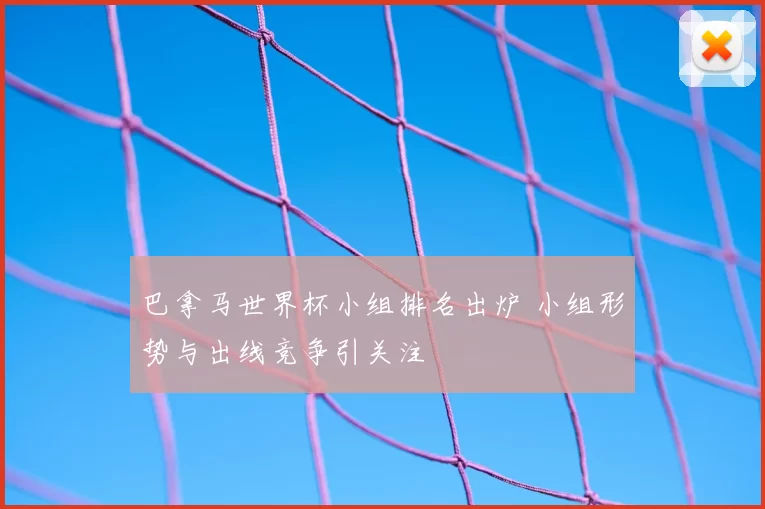 巴拿马世界杯小组排名出炉 小组形势与出线竞争引关注