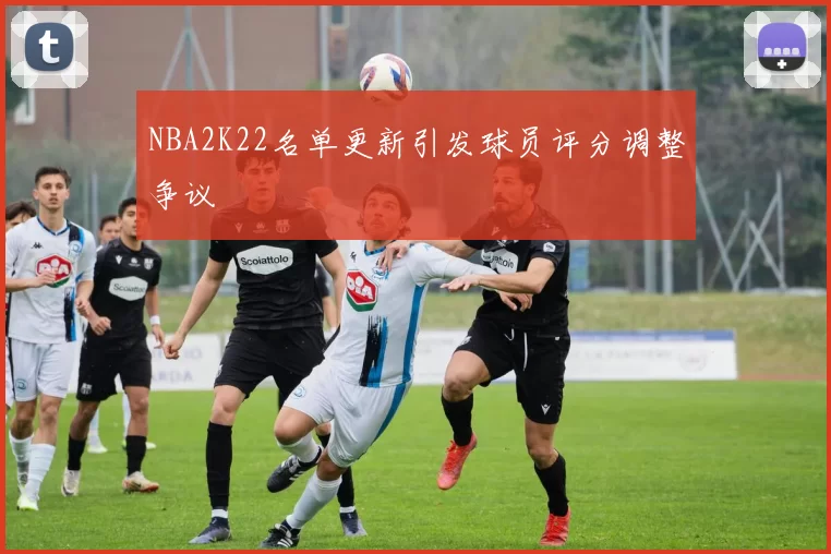 NBA2K22名单更新引发球员评分调整争议
