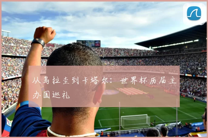 从乌拉圭到卡塔尔：世界杯历届主办国巡礼