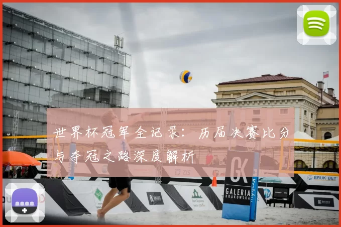 世界杯冠军全记录：历届决赛比分与夺冠之路深度解析