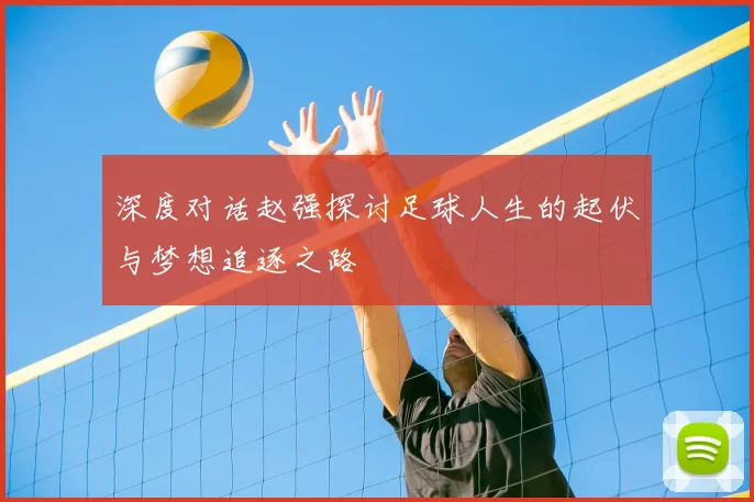 深度对话赵强探讨足球人生的起伏与梦想追逐之路