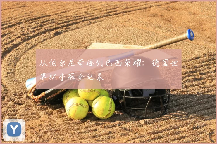 从伯尔尼奇迹到巴西荣耀:德国世界杯夺冠全记录