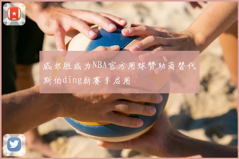 威尔胜成为NBA官方用球赞助商替代斯伯ding新赛季启用
