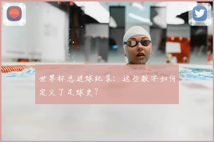 世界杯总进球纪录：这些数字如何定义了足球史？