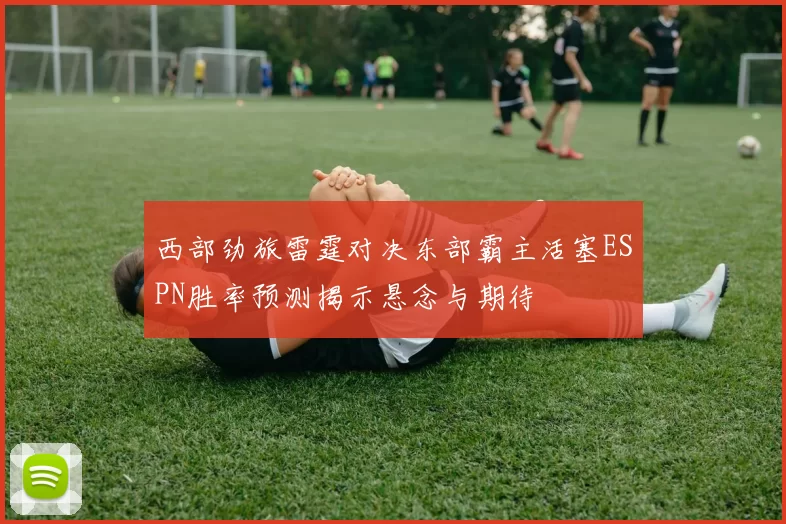西部劲旅雷霆对决东部霸主活塞ESPN胜率预测揭示悬念与期待