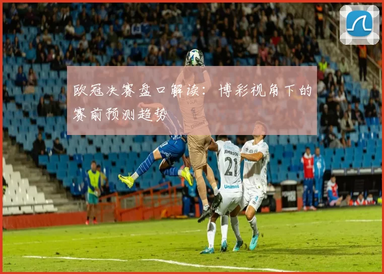 欧冠决赛盘口解读：博彩视角下的赛前预测趋势