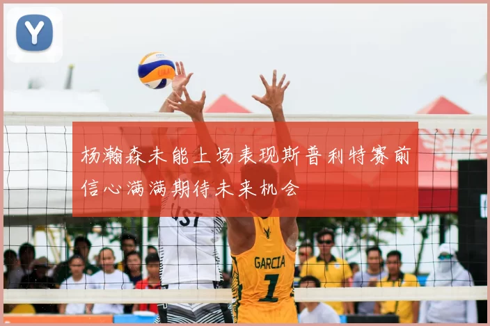 杨瀚森未能上场表现斯普利特赛前信心满满期待未来机会