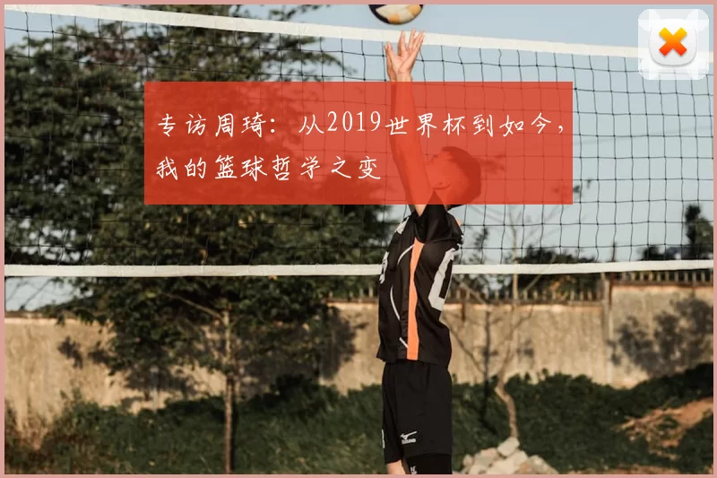 专访周琦：从2019世界杯到如今，我的篮球哲学之变